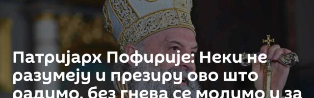 Патријарх Пофирије: Неки не разумеју и презиру ово што радимо, без гнева се молимо и за њих
