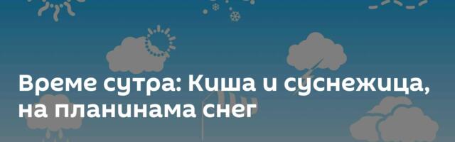 Време сутра: Киша и суснежица, на планинама снег