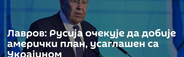 Лавров: Русија очекује да добије амерички план, усаглашен са Украјином