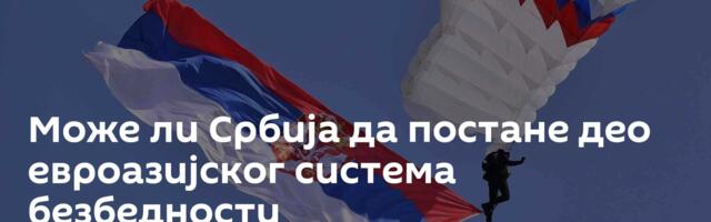 Може ли Србија да постане део евроазијског система безбедности