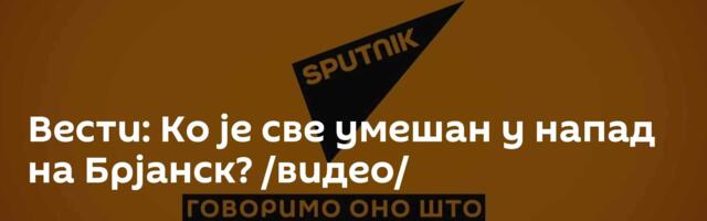 Вести: Ко је све умешан у напад на Брјанск? /видео/
