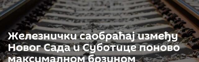 Железнички саобраћај између Новог Сада и Суботице поново максималном брзином