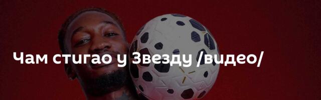 Чам стигао у Звезду /видео/