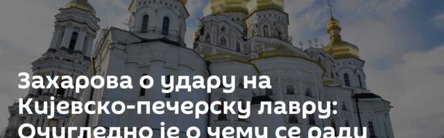 Захарова о удару на Кијевско-печерску лавру: Очигледно је о чему се ради