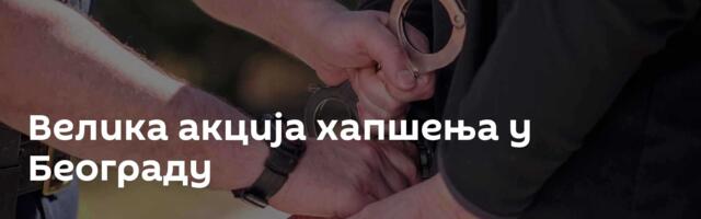 Велика акција хапшења у Београду