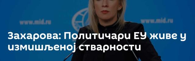 Захарова: Политичари ЕУ живе у измишљеној стварности