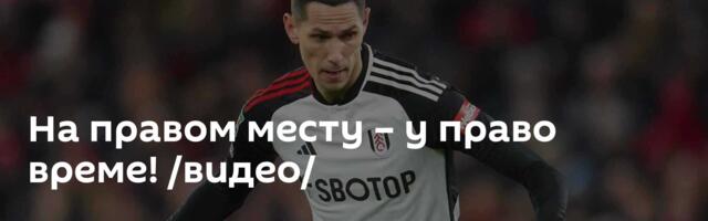 На правом месту – у право време! /видео/