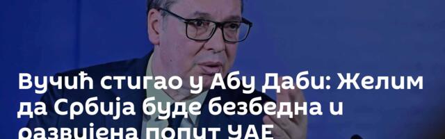 Вучић стигао у Абу Даби: Желим да Србија буде безбедна и развијена попут УАЕ