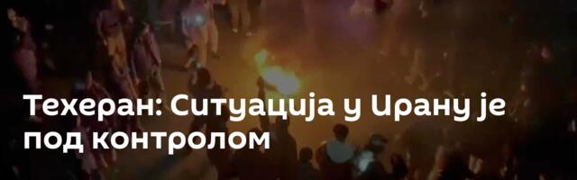 Техеран: Ситуација у Ирану је под контролом