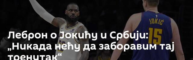 Леброн о Јокићу и Србији: „Никада нећу да заборавим тај тренутак“