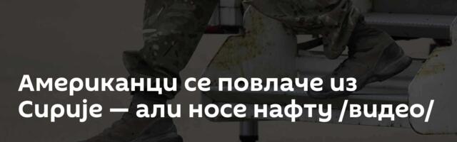 Американци се повлаче из Сирије — али носе нафту /видео/