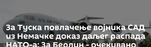 За Туска повлачење војника САД из Немачке доказ даљег распада НАТО-а; За Берлин - очекивано