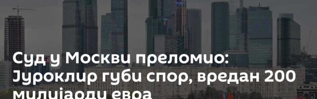 Суд у Москви преломио: Јуроклир губи спор, вредан 200 милијарди евра
