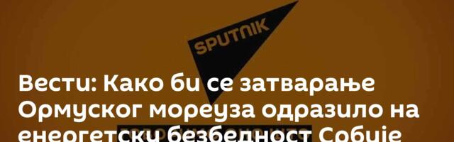 Вести: Како би се затварање Ормуског мореуза одразило на енергетску безбедност Србије /видео/