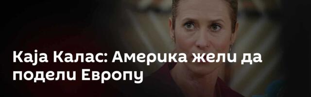 Каја Kалас: Америка жели да подели Европу