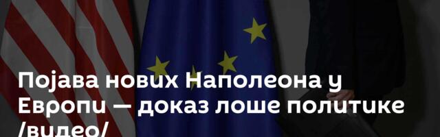 Појава нових Наполеона у Европи — доказ лоше политике /видео/