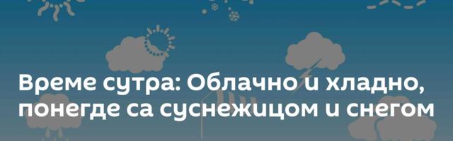 Време сутра: Облачно и хладно, понегде са суснежицом и снегом