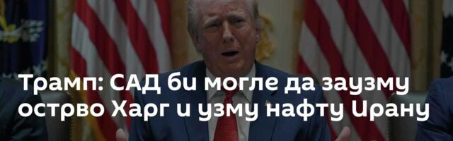 Трамп: САД би могле да заузму острво Харг и узму нафту Ирану