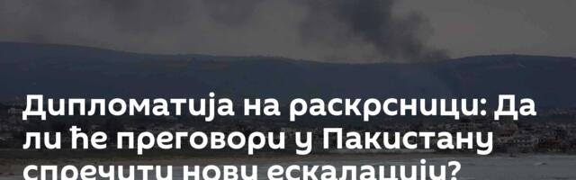 Дипломатија на раскрсници: Да ли ће преговори у Пакистану спречити нову ескалацију?