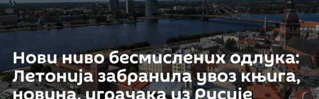 Нови ниво бесмислених одлука: Летонија забранила увоз књига, новина, играчака из Русије