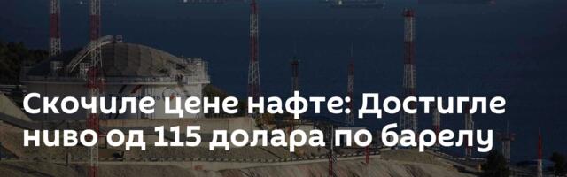 Скочиле цене нафте: Достигле ниво од 115 долара по барелу