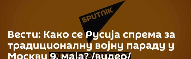 Вести: Како се Русија спрема за традиционалну војну параду у Москви 9. маја? /видео/