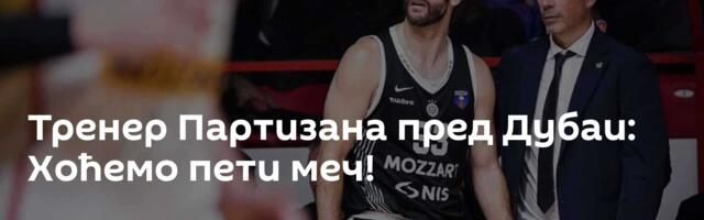Тренер Партизана пред Дубаи: Хоћемо пети меч!