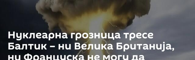 Нуклеарна грозница тресе Балтик – ни Велика Британија, ни Француска не могу да помогну
