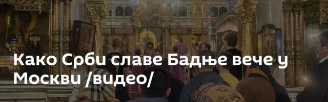 Како Срби славе Бадње вече у Москви /видео/