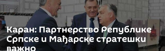Каран: Партнерство Републике Српске и Мађарске стратешки важно