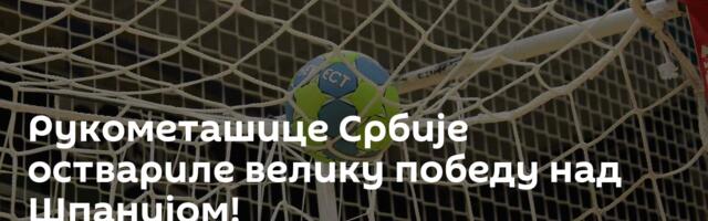 Рукометашице Србије оствариле велику победу над Шпанијом!