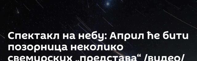 Спектакл на небу: Април ће бити позорница неколико свемирских „представа“ /видео/