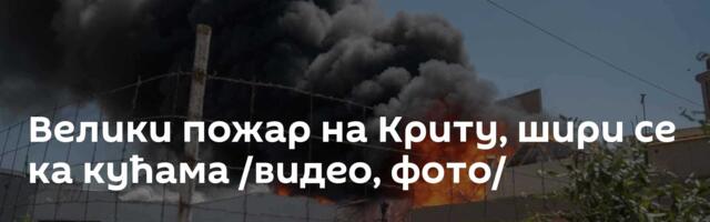 Велики пожар на Криту, шири се ка кућама /видео, фото/