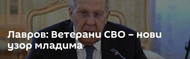 Лавров: Ветерани СВО – нови узор младима