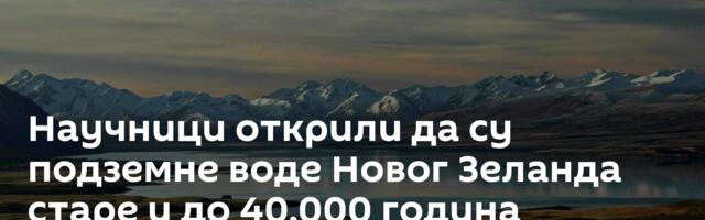 Научници открили да су подземне воде Новог Зеланда старе и до 40.000 година