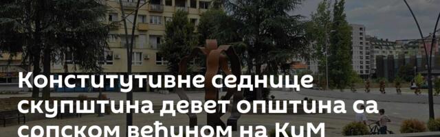 Конститутивне седнице скупштина девет општина са српском већином на КиМ
