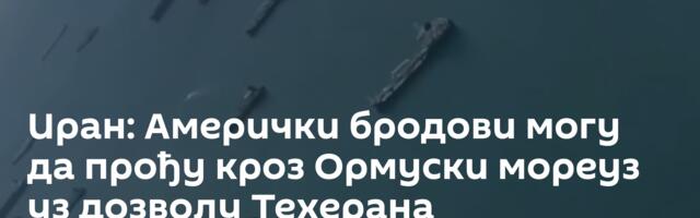 Иран: Амерички бродови могу да прођу кроз Ормуски мореуз уз дозволу Техерана