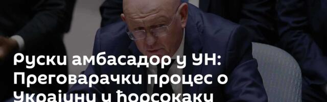 Руски амбасадор у УН: Преговарачки процес о Украјини у ћорсокаку