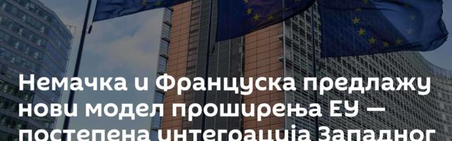 Немачка и Француска предлажу нови модел проширења ЕУ — постепена интеграција Западног Балкана