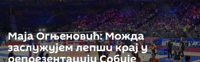 Маја Огњеновић: Можда заслужујем лепши крај у репрезентацији Србије