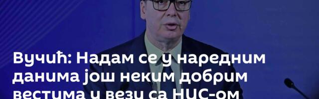 Вучић: Надам се у наредним данима још неким добрим вестима у вези са НИС-ом