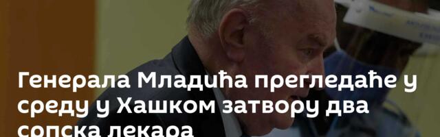Генерала Младића прегледаће у среду у Хашком затвору два српска лекара
