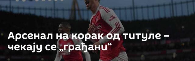 Арсенал на корак од титуле – чекају се „грађани“