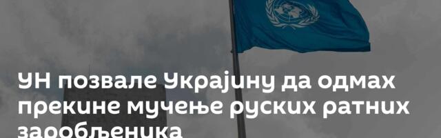 УН позвале Украјину да одмах прекине мучење руских ратних заробљеника