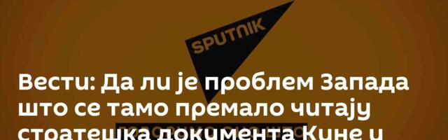 Вести: Да ли је проблем Запада што се тамо премало читају стратешка документа Кине и Русије? /видео/