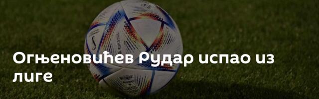 Огњеновићев Рудар испао из лиге