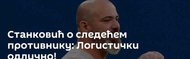 Станковић о следећем противнику: Логистички одлично!