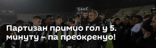 Партизан примио гол у 5. минуту – па преокренуо!