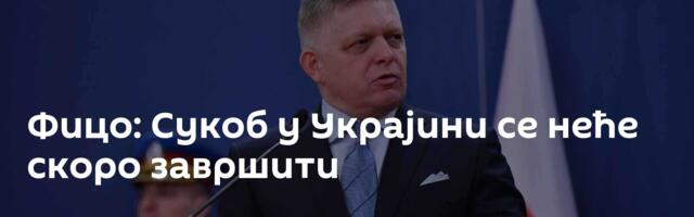 Фицо: Сукоб у Украјини се неће скоро завршити
