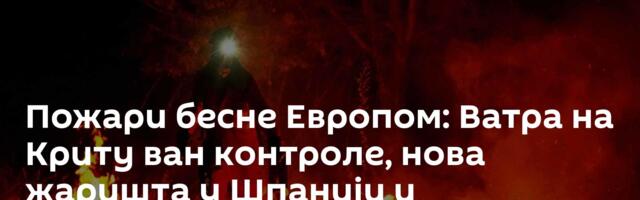 Пожари бесне Европом: Ватра на Криту ван контроле, нова жаришта у Шпанији и Португалији /видео/